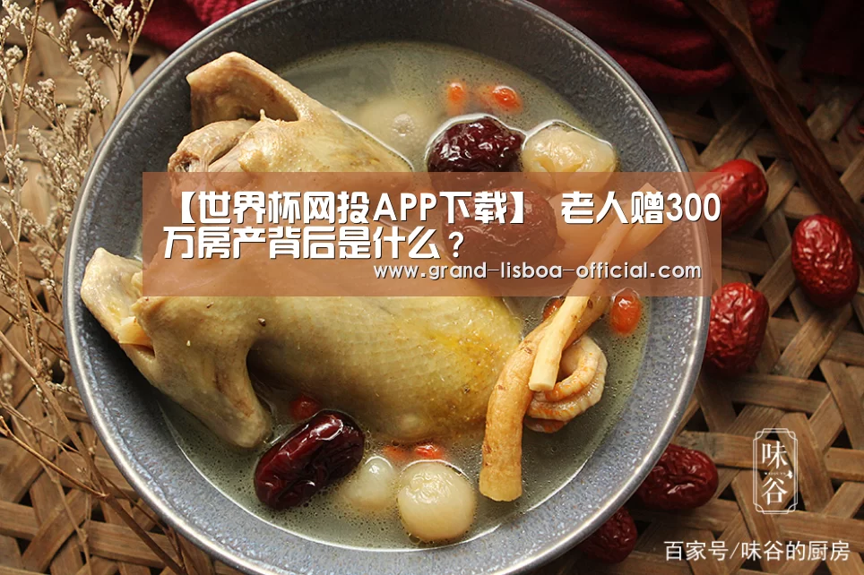 【世界杯网投APP下载】
老人赠300万房产背后是什么?(图4) 世界杯网投官网