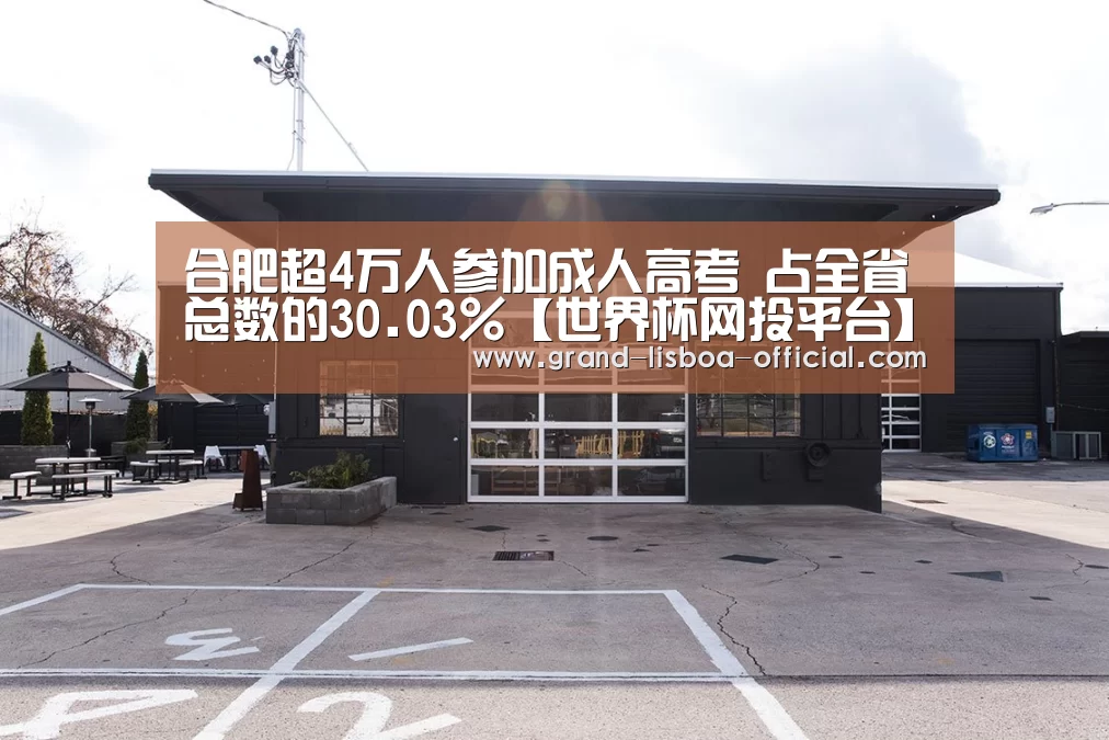 合肥超4万人参加成人高考 占全省总数的30.03%【世界杯网投平台】(图2) 世界杯网投官网