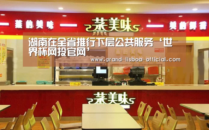 湖南在全省推行下层公共服务‘世界杯网投官网’(图1) 世界杯网投体育平台