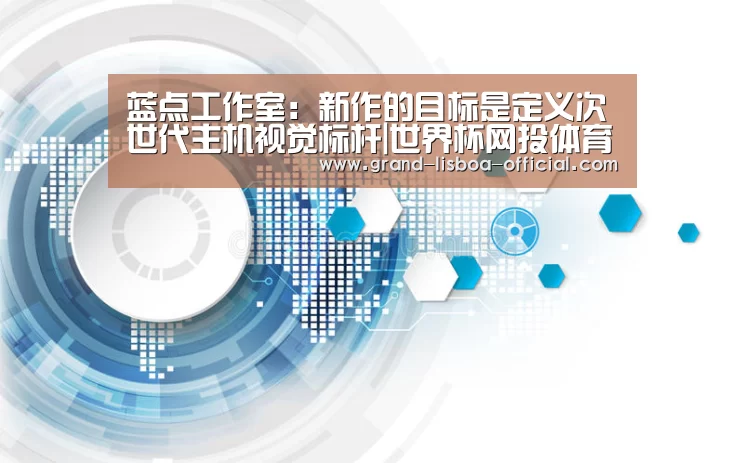 蓝点工作室:新作的目标是定义次世代主机视觉标杆|世界杯网投体育平台