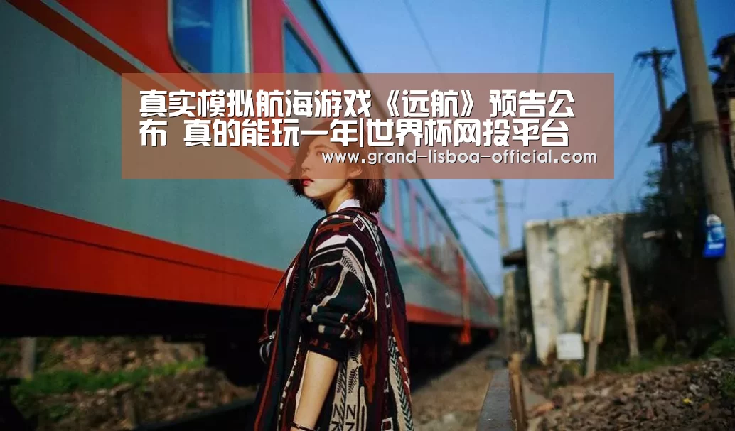真实模拟航海游戏《远航》预告公布 真的能玩一年|世界杯网投平台(图3) 世界杯网投APP下载