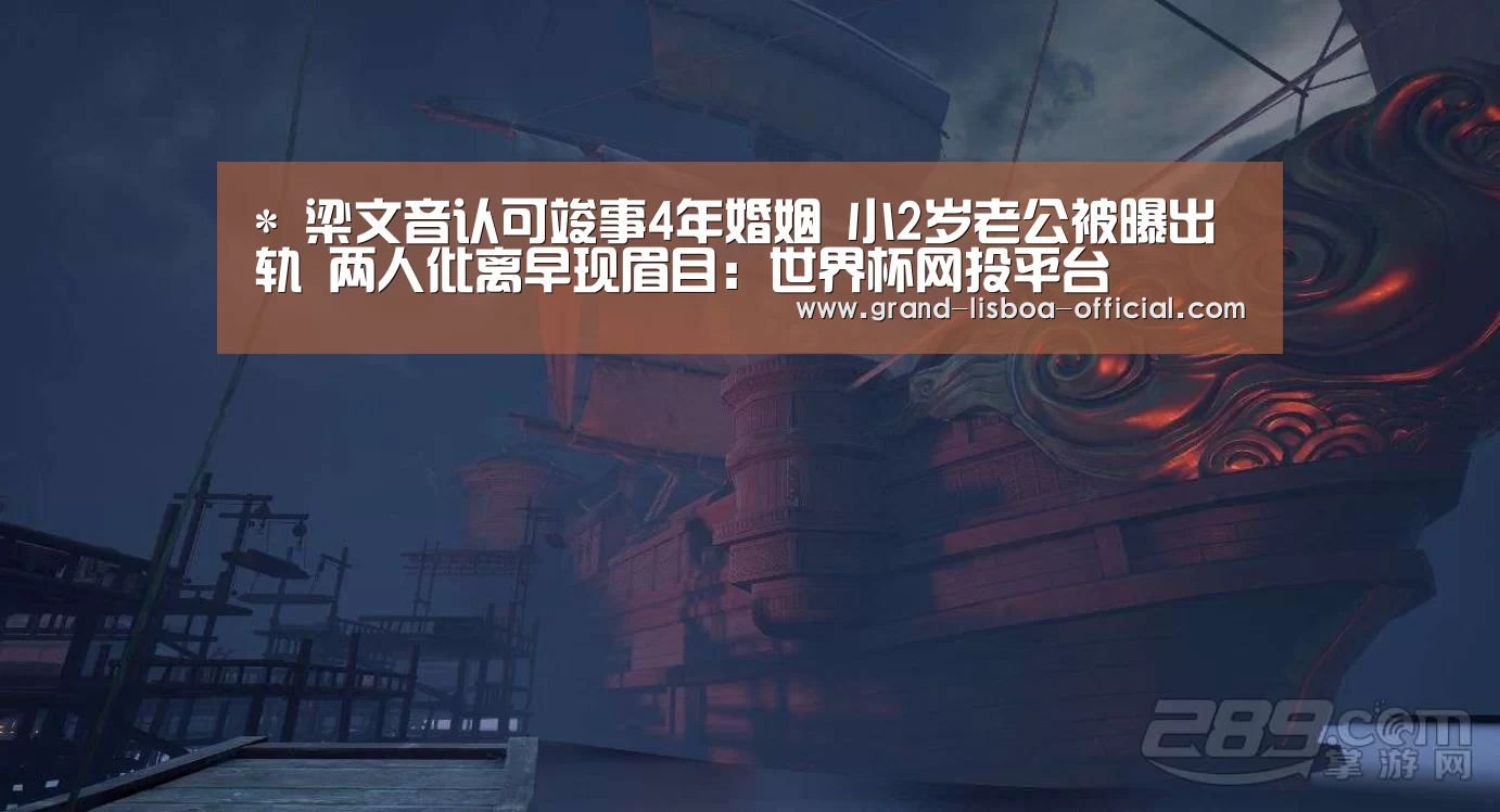 *
梁文音认可竣事4年婚姻 小2岁老公被曝出轨 两人仳离早现眉目:世界杯网投平台(图3) 世界杯网投体育平台