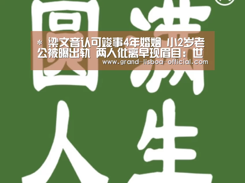 *
梁文音认可竣事4年婚姻 小2岁老公被曝出轨 两人仳离早现眉目:世界杯网投平台(图4) 世界杯网投体育平台